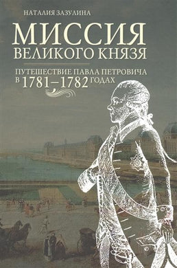 МИССИЯ ВЕЛИКОГО КНЯЗЯ. ПУТЕШЕСТВИЕ ПАВЛА ПЕТРОВИЧА В 1781 - 1782 годах
