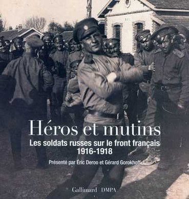HEROS ET MUTINS. LES SOLDATS RUSSES SUR LE FRONT FRANCAIS 1916-1918