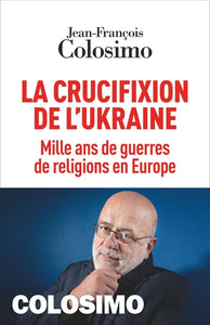 LA CRUCIFIXION DE L'UKRAINE - MILLE ANS DE GUERRES DE RELIGIONS EN EUROPE